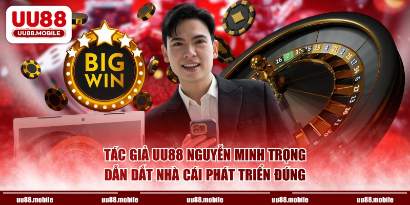 Tác giả UU88 Nguyễn Minh Trọng dẫn dắt nhà cái phát triển đúng